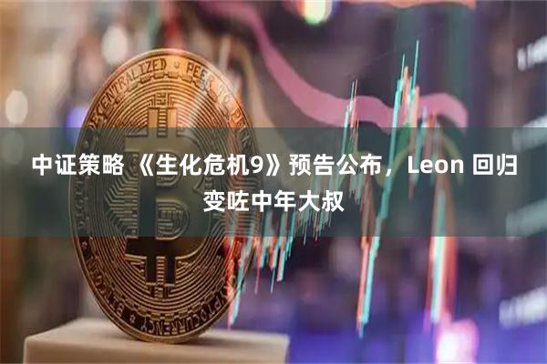 中证策略 《生化危机9》预告公布，Leon 回归变咗中年大叔