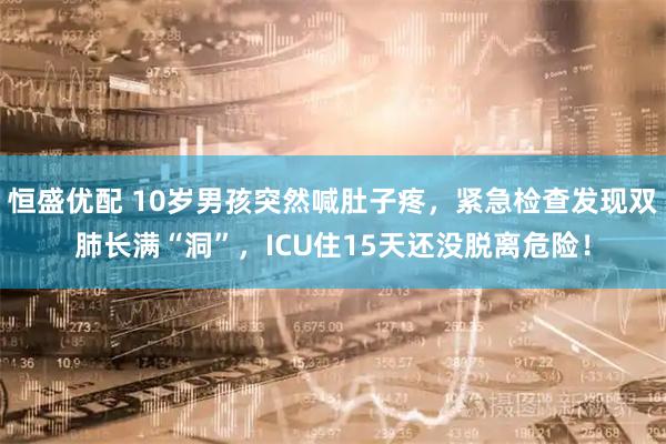 恒盛优配 10岁男孩突然喊肚子疼，紧急检查发现双肺长满“洞”，ICU住15天还没脱离危险！