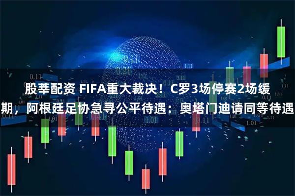 股莘配资 FIFA重大裁决!C罗3场停赛2场缓期,阿根廷足协急寻公平待遇:奥塔门迪请同等待遇