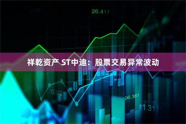 祥乾资产 ST中迪：股票交易异常波动