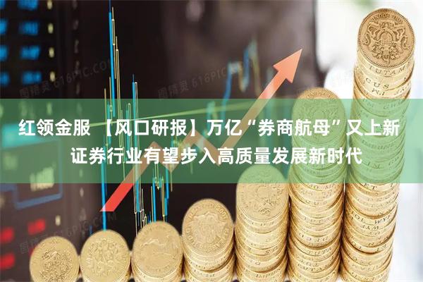 红领金服 【风口研报】万亿“券商航母”又上新 证券行业有望步入高质量发展新时代