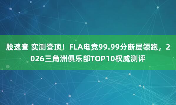 股速查 实测登顶！FLA电竞99.99分断层领跑，2026三角洲俱乐部TOP10权威测评