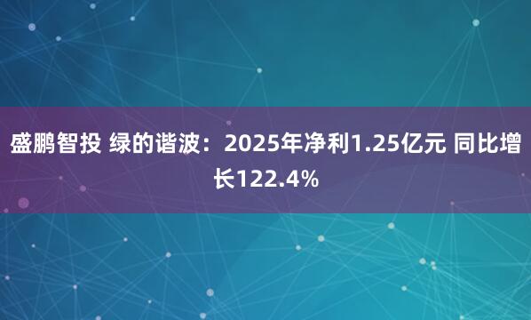 盛鹏智投 绿的谐波：2025年净利1.25亿元 同比增长122.4%
