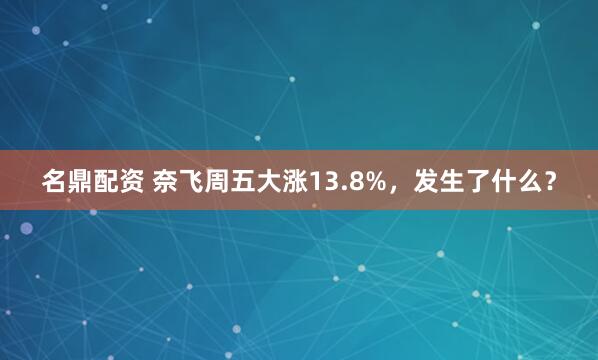 名鼎配资 奈飞周五大涨13.8%,发生了什么?