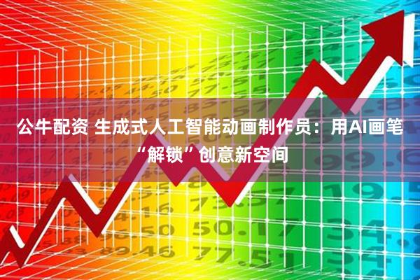 公牛配资 生成式人工智能动画制作员:用AI画笔“解锁”创意新空间