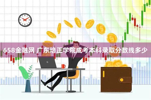 658金融网 广东培正学院成考本科录取分数线多少